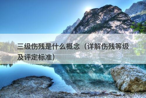三级伤残是什么概念（详解伤残等级及评定标准）