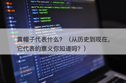 黄帽子代表什么？（从历史到现在，它代表的意义你知道吗？）