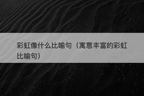 彩虹像什么比喻句（寓意丰富的彩虹比喻句）