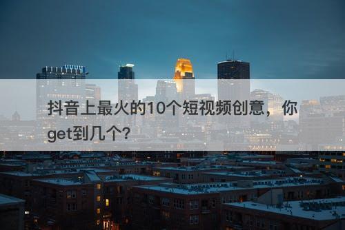 抖音上最火的10个短视频创意，你get到几个？
