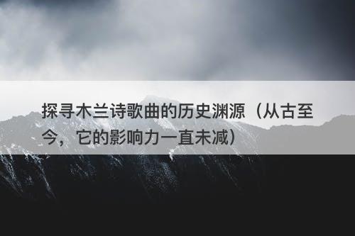 探寻木兰诗歌曲的历史渊源（从古至今，它的影响力一直未减）