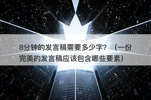 8分钟的发言稿需要多少字？（一份完美的发言稿应该包含哪些要素）