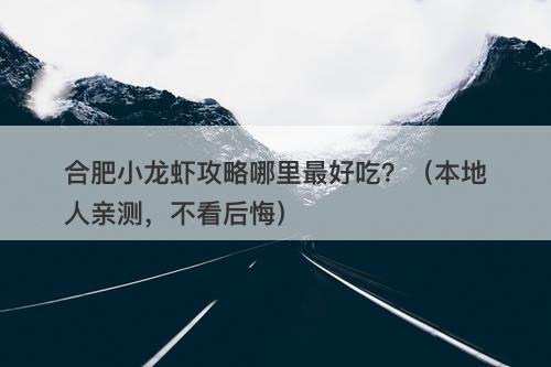 合肥小龙虾攻略哪里最好吃？（本地人亲测，不看后悔）
