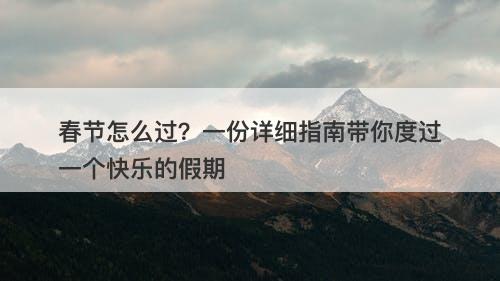 春节怎么过？一份详细指南带你度过一个快乐的假期
