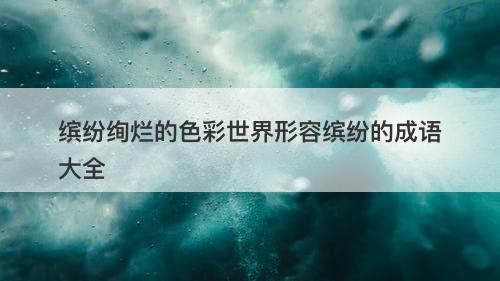 缤纷绚烂的色彩世界形容缤纷的成语大全