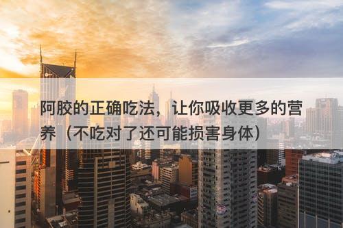 阿胶的正确吃法，让你吸收更多的营养（不吃对了还可能损害身体）