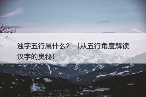 浊字五行属什么？（从五行角度解读汉字的奥秘）