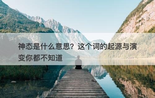 神态是什么意思？这个词的起源与演变你都不知道