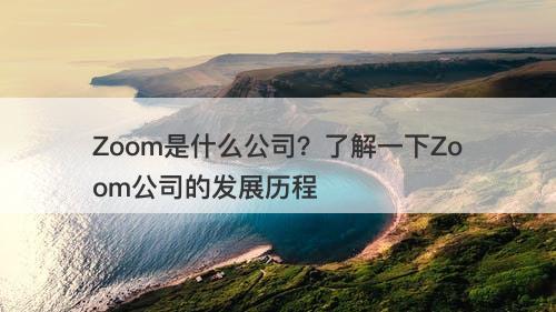 Zoom是什么公司？了解一下Zoom公司的发展历程
