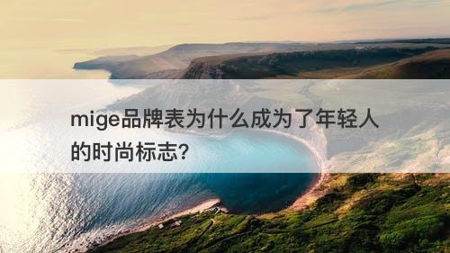 mige品牌表为什么成为了年轻人的时尚标志？
