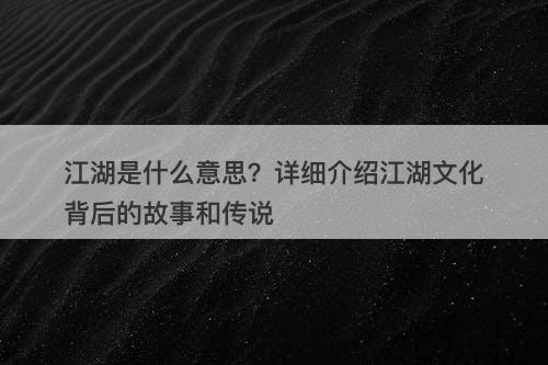 江湖是什么意思？详细介绍江湖文化背后的故事和传说