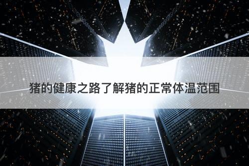 猪的健康之路了解猪的正常体温范围