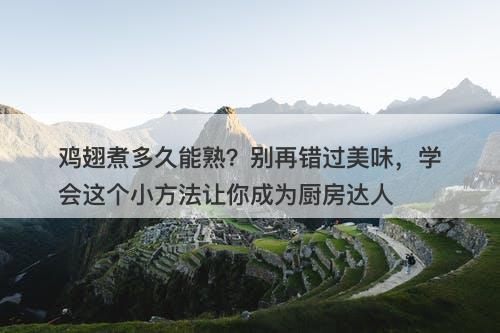 鸡翅煮多久能熟？别再错过美味，学会这个小方法让你成为厨房达人