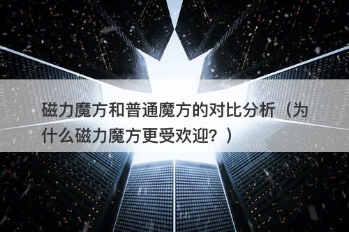 磁力魔方和普通魔方的对比分析（为什么磁力魔方更受欢迎？）
