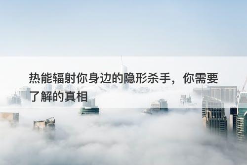 热能辐射你身边的隐形杀手，你需要了解的真相