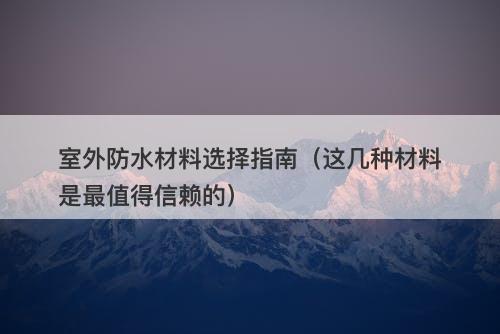 室外防水材料选择指南（这几种材料是最值得信赖的）