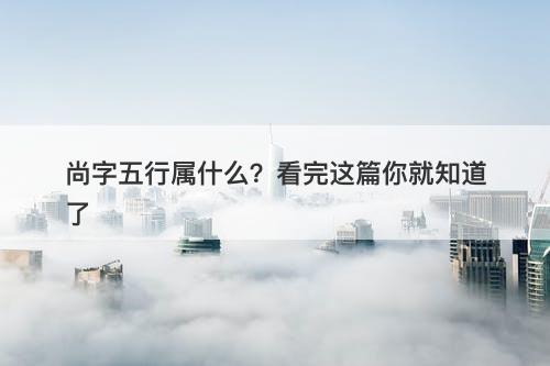 尚字五行属什么？看完这篇你就知道了
