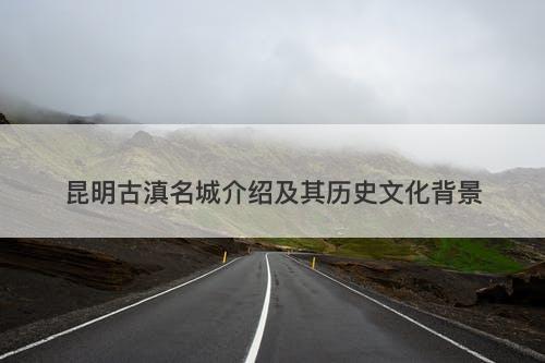 昆明古滇名城介绍及其历史文化背景