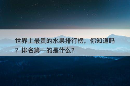 世界上最贵的水果排行榜，你知道吗？排名第一的是什么？