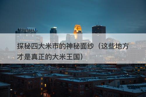 探秘四大米市的神秘面纱（这些地方才是真正的大米王国）