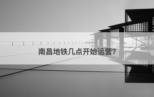 南昌地铁几点开始运营？