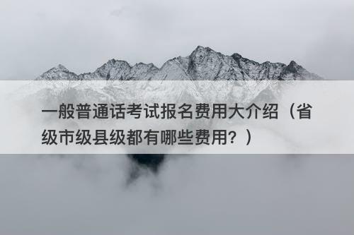 一般普通话考试报名费用大介绍（省级市级县级都有哪些费用？）