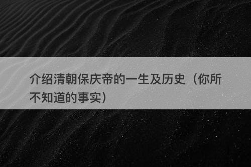 介绍清朝保庆帝的一生及历史（你所不知道的事实）