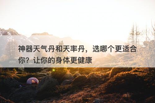 神器天气丹和天率丹，选哪个更适合你？让你的身体更健康
