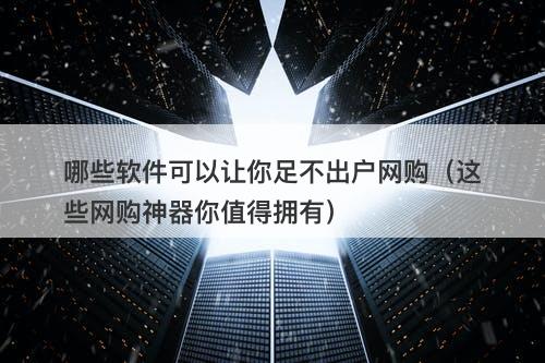 哪些软件可以让你足不出户网购（这些网购神器你值得拥有）