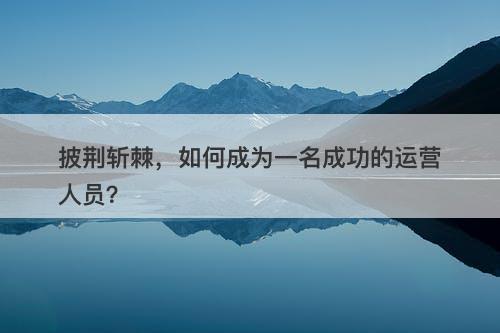 披荆斩棘，如何成为一名成功的运营人员？