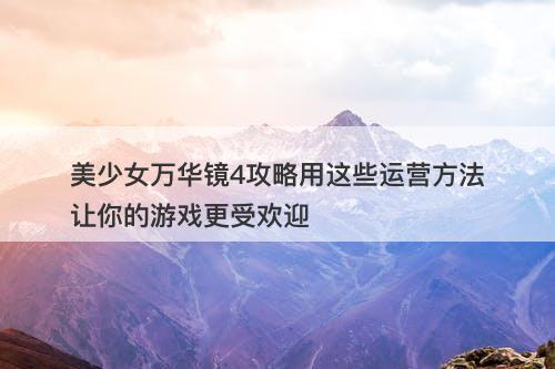 美少女万华镜4攻略用这些运营方法让你的游戏更受欢迎
