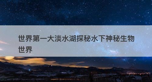 世界第一大淡水湖探秘水下神秘生物世界