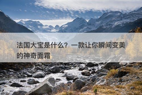 法国大宝是什么？一款让你瞬间变美的神奇面霜