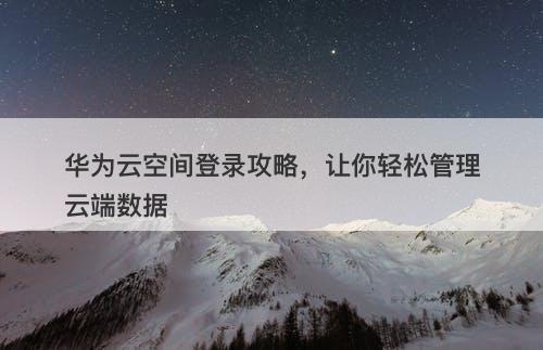华为云空间登录攻略，让你轻松管理云端数据
