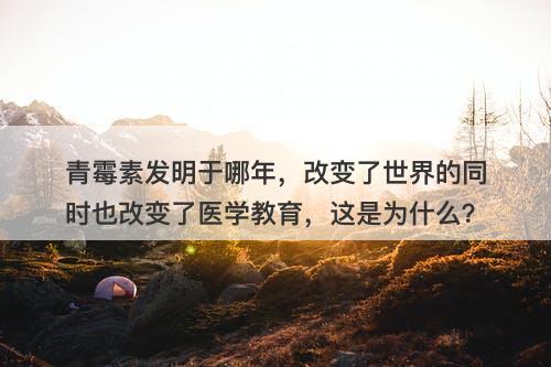 青霉素发明于哪年，改变了世界的同时也改变了医学教育，这是为什么？