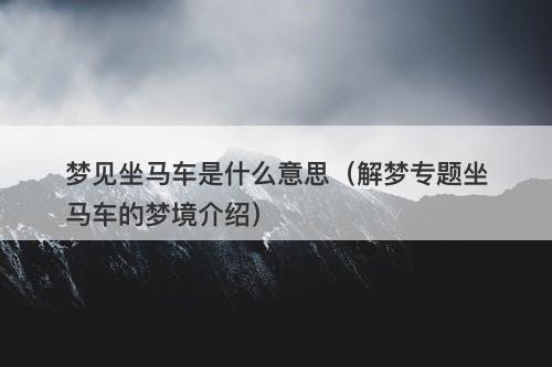 梦见坐马车是什么意思（解梦专题坐马车的梦境介绍）