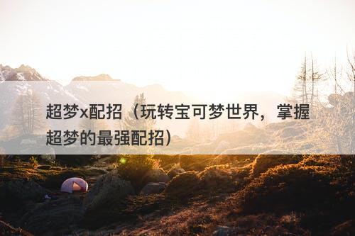 超梦x配招（玩转宝可梦世界，掌握超梦的最强配招）