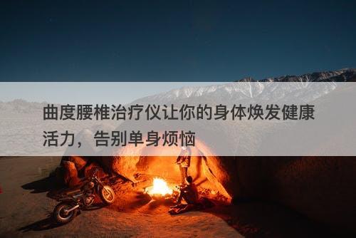曲度腰椎治疗仪让你的身体焕发健康活力，告别单身烦恼