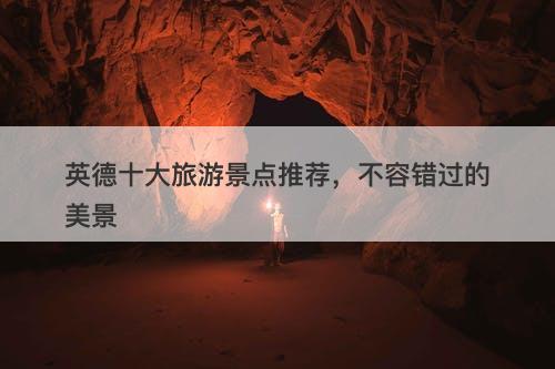 英德十大旅游景点推荐，不容错过的美景