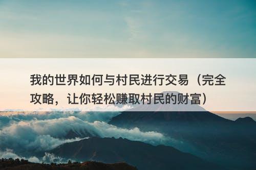 我的世界如何与村民进行交易（完全攻略，让你轻松赚取村民的财富）