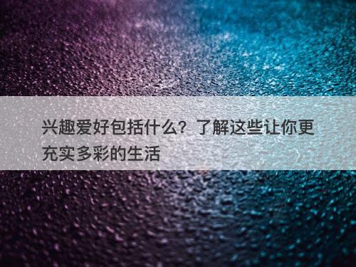 兴趣爱好包括什么？了解这些让你更充实多彩的生活