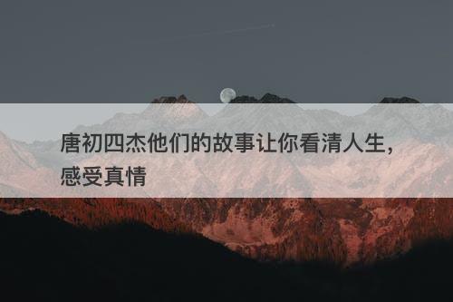 唐初四杰他们的故事让你看清人生，感受真情