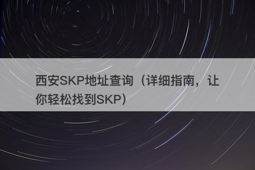 西安SKP地址查询（详细指南，让你轻松找到SKP）