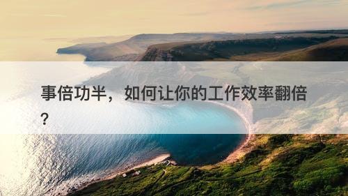 事倍功半，如何让你的工作效率翻倍？