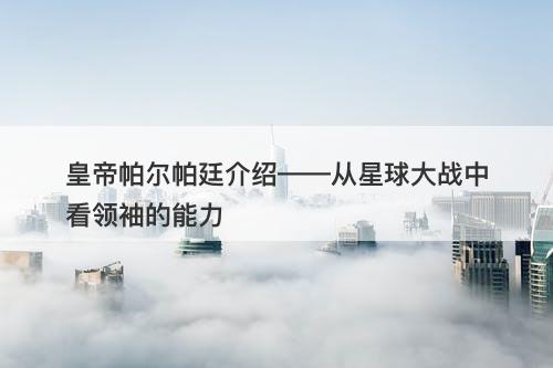 皇帝帕尔帕廷介绍——从星球大战中看领袖的能力