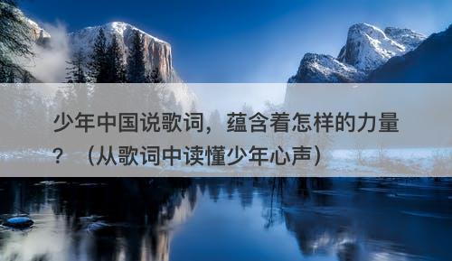 少年中国说歌词，蕴含着怎样的力量？（从歌词中读懂少年心声）