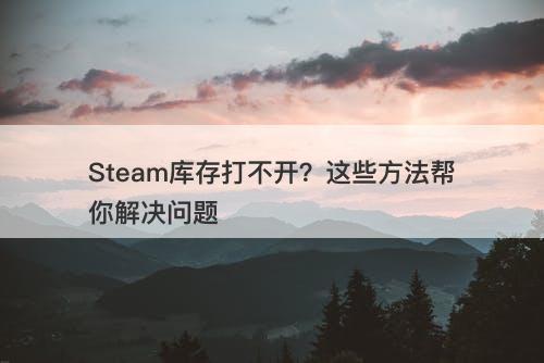 Steam库存打不开？这些方法帮你解决问题