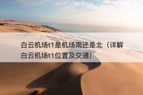 白云机场t1是机场南还是北（详解白云机场t1位置及交通）
