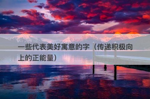 一些代表美好寓意的字（传递积极向上的正能量）