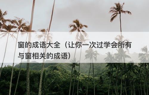 窗的成语大全（让你一次过学会所有与窗相关的成语）